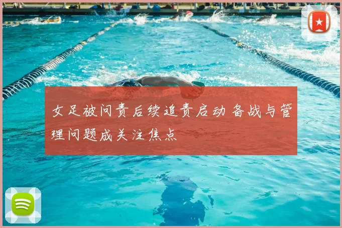 女足被问责后续追责启动 备战与管理问题成关注焦点