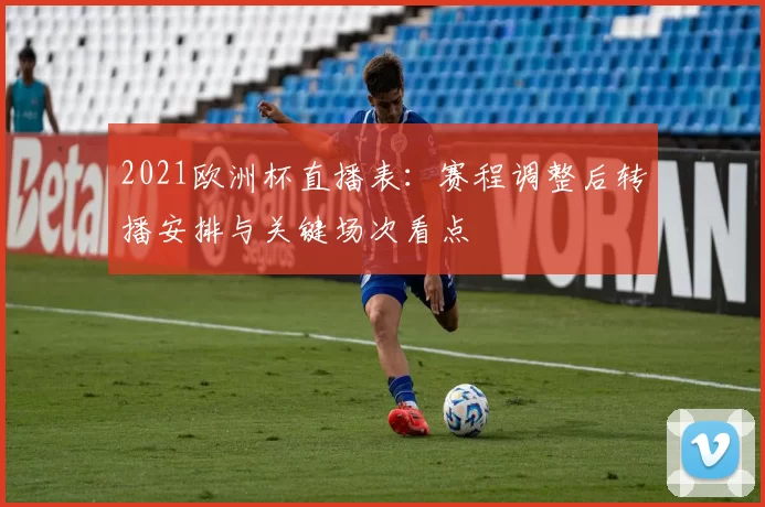 2021欧洲杯直播表：赛程调整后转播安排与关键场次看点