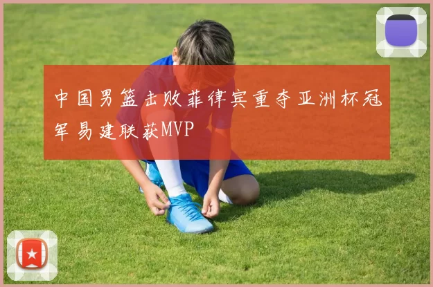 中国男篮击败菲律宾重夺亚洲杯冠军易建联获MVP