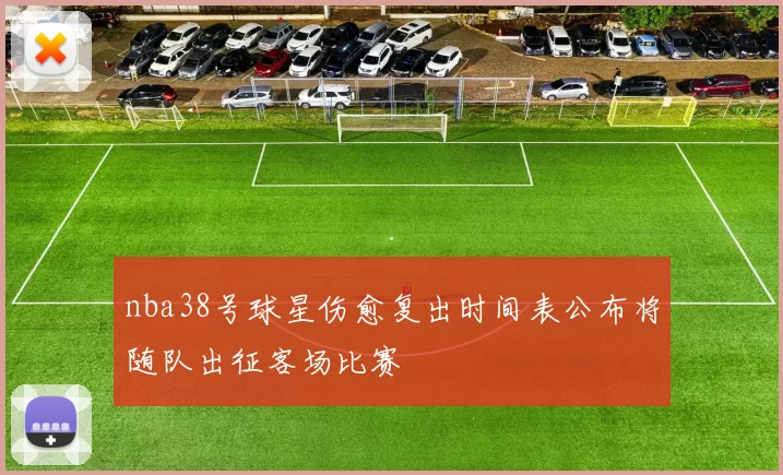 nba38号球星伤愈复出时间表公布将随队出征客场比赛
