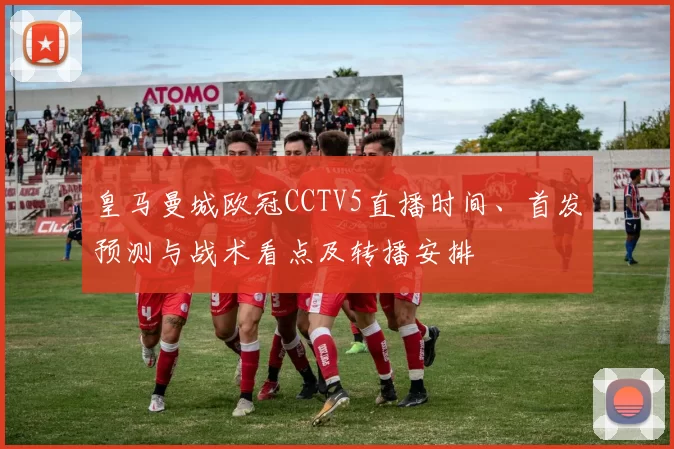 皇马曼城欧冠CCTV5直播时间、首发预测与战术看点及转播安排